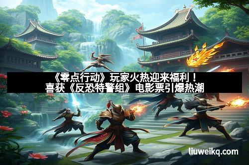 《零点行动》玩家火热迎来福利！喜获《反恐特警组》电影票引爆热潮