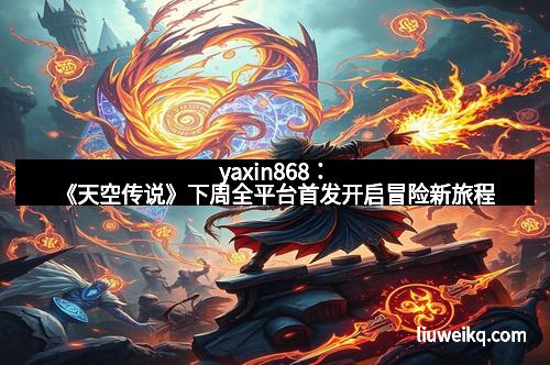 yaxin868：《天空传说》下周全平台首发开启冒险新旅程