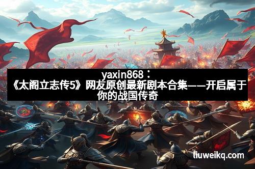 yaxin868：《太阁立志传5》网友原创最新剧本合集——开启属于你的战国传奇