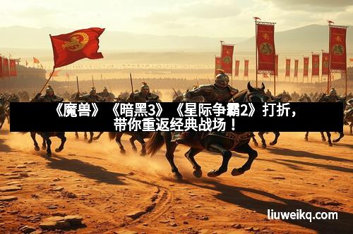 《魔兽》《暗黑3》《星际争霸2》打折，带你重返经典战场！